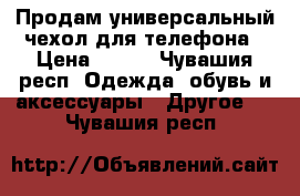 Продам универсальный чехол для телефона › Цена ­ 250 - Чувашия респ. Одежда, обувь и аксессуары » Другое   . Чувашия респ.